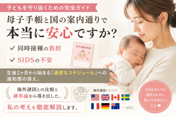 【子どもを守り抜くための完全ガイド】母子手帳と国の案内通りで本当に安心ですか？同時接種の負担とSIDSの不安｜生後2ヶ月から始まる「過密なスケジュール」への違和感の答え。海外諸国との比較と確率論から導き出した、私の考えを徹底解説します。
