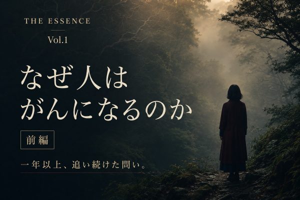 【THE ESSENCE Vol.1｜なぜ人はがんになるのか 前編】