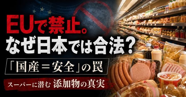 EUで禁止された添加物がスーパーに山積み？！「国産＝安全」の罠と、スーパーで発がん性商品や毒を買わされない究極のリスト